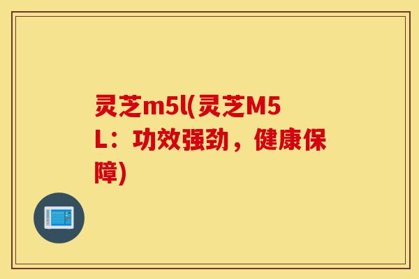 灵芝m5l(灵芝M5L:功效强劲,健康保障)-第1张图片-灵芝之家 灵芝m5l(灵芝M5L:功效强劲,健康保障)-第1张图片-灵芝之家
