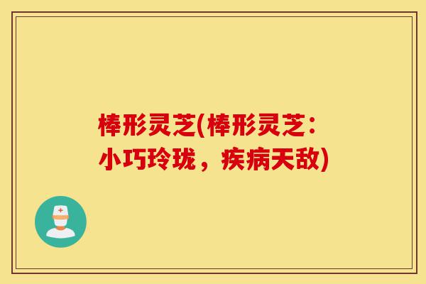 棒形灵芝(棒形灵芝:小巧玲珑,疾病天敌)-第1张图片-灵芝之家 棒形灵芝(棒形灵芝:小巧玲珑,疾病天敌)-第1张图片-灵芝之家