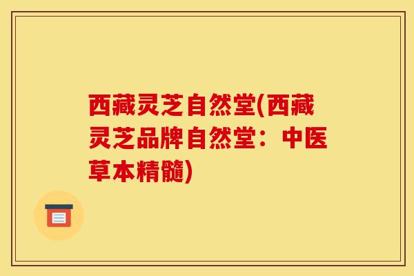 西藏灵芝自然堂(西藏灵芝品牌自然堂:中医草本精髓)-第1张图片-灵芝之家 西藏灵芝自然堂(西藏灵芝品牌自然堂:中医草本精髓)-第1张图片-灵芝之家