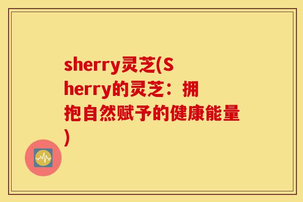 sherry灵芝(Sherry的灵芝:拥抱自然赋予的健康能量)-第1张图片-灵芝之家 sherry灵芝(Sherry的灵芝:拥抱自然赋予的健康能量)-第1张图片-灵芝之家