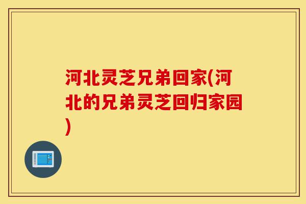 河北灵芝兄弟回家(河北的兄弟灵芝回归家园)-第1张图片-灵芝之家 河北灵芝兄弟回家(河北的兄弟灵芝回归家园)-第1张图片-灵芝之家