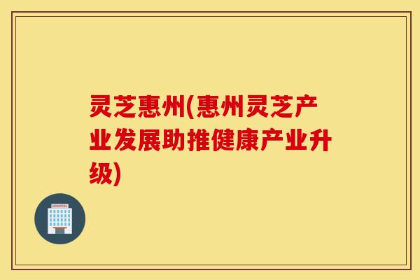 灵芝惠州(惠州灵芝产业发展助推健康产业升级)-第1张图片-灵芝之家