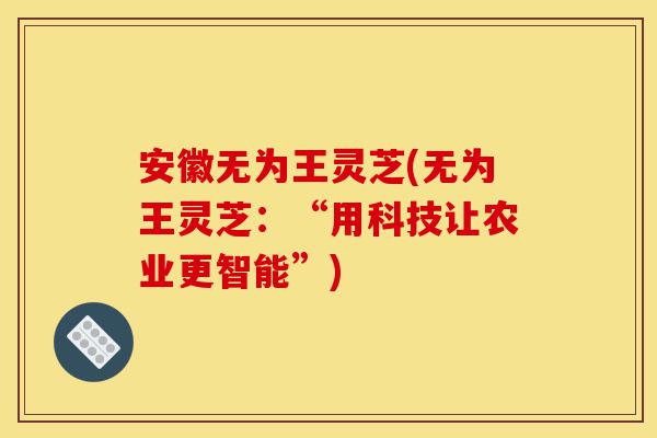 安徽无为王灵芝(无为王灵芝:“用科技让农业更智能”)-第1张图片-灵芝之家 安徽无为王灵芝(无为王灵芝:“用科技让农业更智能”)-第1张图片-灵芝之家