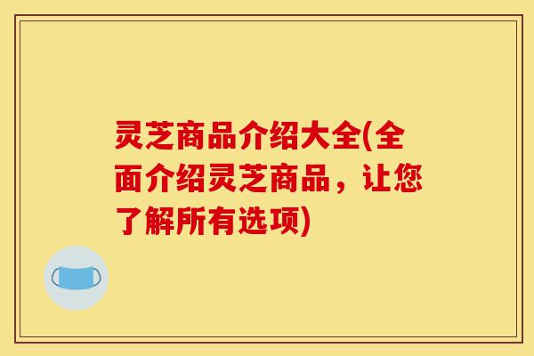 灵芝商品介绍大全(全面介绍灵芝商品,让您了解所有选项)-第1张图片-灵芝之家 灵芝商品介绍大全(全面介绍灵芝商品,让您了解所有选项)-第1张图片-灵芝之家