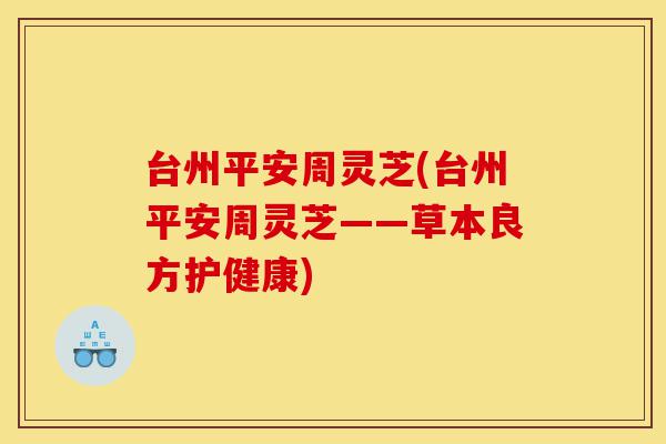 台州平安周灵芝(台州平安周灵芝——草本良方护健康)-第1张图片-灵芝之家 台州平安周灵芝(台州平安周灵芝——草本良方护健康)-第1张图片-灵芝之家