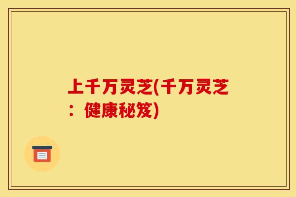 上千万灵芝(千万灵芝:健康秘笈)-第1张图片-灵芝之家 上千万灵芝(千万灵芝:健康秘笈)-第1张图片-灵芝之家