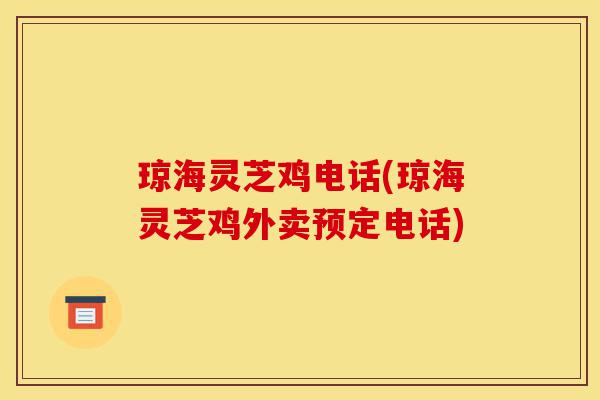 琼海灵芝鸡电话(琼海灵芝鸡外卖预定电话)-第1张图片-灵芝之家 琼海灵芝鸡电话(琼海灵芝鸡外卖预定电话)-第1张图片-灵芝之家