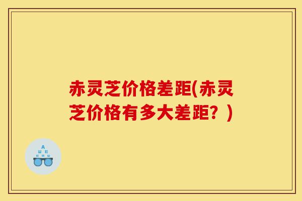 赤灵芝价格差距(赤灵芝价格有多大差距?)-第1张图片-灵芝之家 赤灵芝价格差距(赤灵芝价格有多大差距?)-第1张图片-灵芝之家
