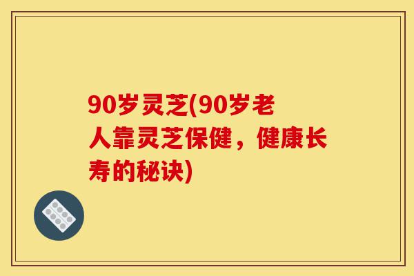 90岁灵芝(90岁老人靠灵芝保健,健康长寿的秘诀)-第1张图片-灵芝之家 90岁灵芝(90岁老人靠灵芝保健,健康长寿的秘诀)-第1张图片-灵芝之家