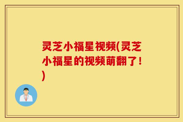 灵芝小福星视频(灵芝小福星的视频萌翻了!)-第1张图片-灵芝之家 灵芝小福星视频(灵芝小福星的视频萌翻了!)-第1张图片-灵芝之家