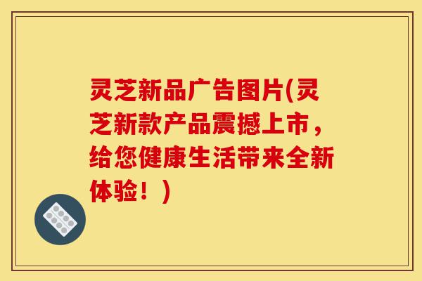 灵芝新品广告图片(灵芝新款产品震撼上市,给您健康生活带来全新体验!)-第1张图片-灵芝之家 灵芝新品广告图片(灵芝新款产品震撼上市,给您健康生活带来全新体验!)-第1张图片-灵芝之家