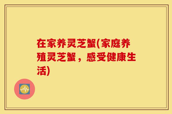 在家养灵芝蟹(家庭养殖灵芝蟹,感受健康生活)-第1张图片-灵芝之家 在家养灵芝蟹(家庭养殖灵芝蟹,感受健康生活)-第1张图片-灵芝之家