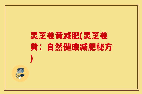 灵芝姜黄减肥(灵芝姜黄：自然健康减肥秘方)-第1张图片-灵芝之家