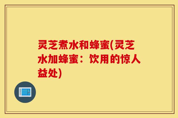 灵芝煮水和蜂蜜(灵芝水加蜂蜜:饮用的惊人益处)-第1张图片-灵芝之家 灵芝煮水和蜂蜜(灵芝水加蜂蜜:饮用的惊人益处)-第1张图片-灵芝之家