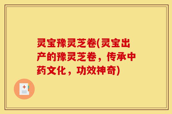 灵宝豫灵芝卷(灵宝出产的豫灵芝卷，传承中药文化，功效神奇)-第1张图片-灵芝之家