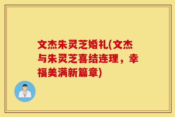 文杰朱灵芝婚礼(文杰与朱灵芝喜结连理，幸福美满新篇章)-第1张图片-灵芝之家