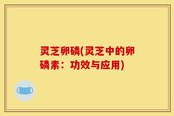 灵芝卵磷(灵芝中的卵磷素：功效与应用)-第1张图片-灵芝之家