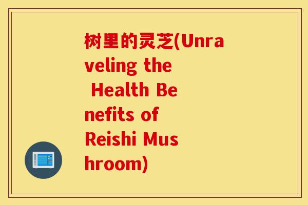 树里的灵芝(Unraveling the Health Benefits of Reishi Mushroom)-第1张图片-灵芝之家 树里的灵芝(Unraveling the Health Benefits of Reishi Mushroom)-第1张图片-灵芝之家