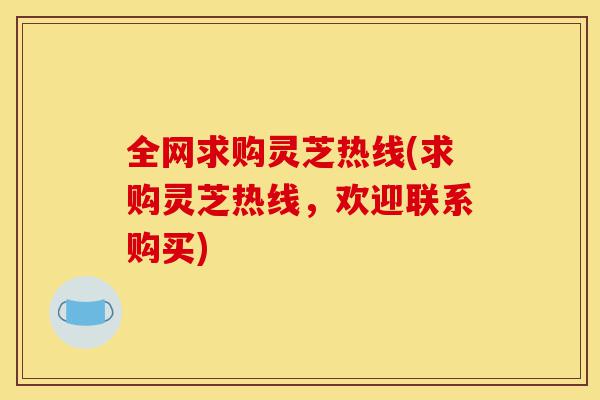 全网求购灵芝热线(求购灵芝热线,欢迎联系购买)-第1张图片-灵芝之家 全网求购灵芝热线(求购灵芝热线,欢迎联系购买)-第1张图片-灵芝之家