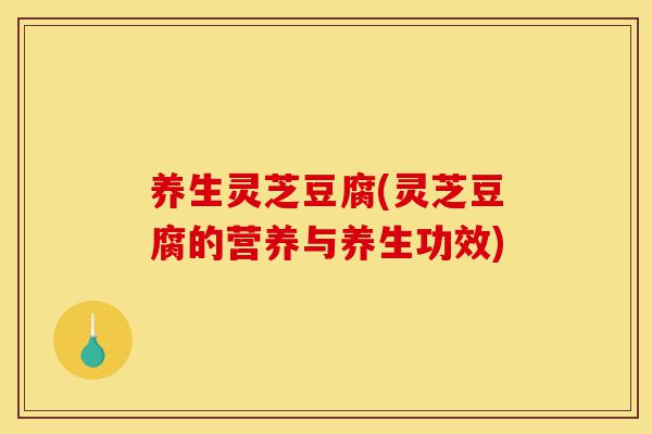 养生灵芝豆腐(灵芝豆腐的营养与养生功效)-第1张图片-灵芝之家 养生灵芝豆腐(灵芝豆腐的营养与养生功效)-第1张图片-灵芝之家