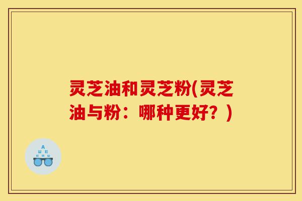 灵芝油和灵芝粉(灵芝油与粉:哪种更好?)-第1张图片-灵芝之家 灵芝油和灵芝粉(灵芝油与粉:哪种更好?)-第1张图片-灵芝之家