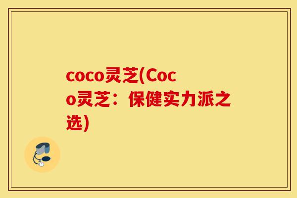coco灵芝(Coco灵芝:保健实力派之选)-第1张图片-灵芝之家 coco灵芝(Coco灵芝:保健实力派之选)-第1张图片-灵芝之家