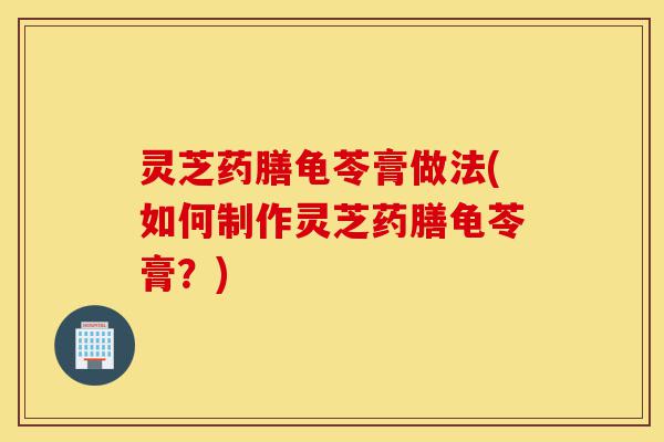 灵芝药膳龟苓膏做法(如何制作灵芝药膳龟苓膏？)-第1张图片-灵芝之家