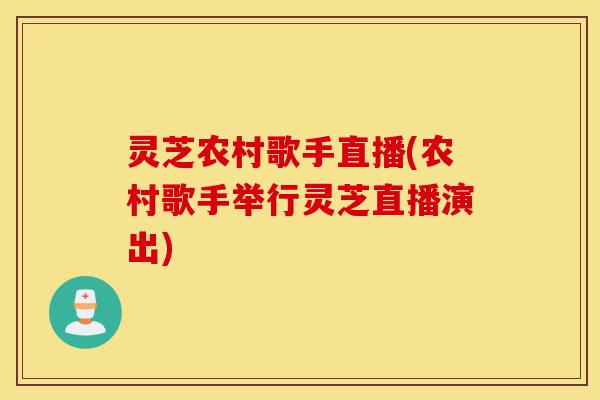 灵芝农村歌手直播(农村歌手举行灵芝直播演出)-第1张图片-灵芝之家 灵芝农村歌手直播(农村歌手举行灵芝直播演出)-第1张图片-灵芝之家