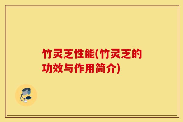 竹灵芝性能(竹灵芝的功效与作用简介)-第1张图片-灵芝之家 竹灵芝性能(竹灵芝的功效与作用简介)-第1张图片-灵芝之家
