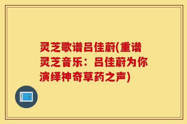 灵芝歌谱吕佳蔚(重谱灵芝音乐：吕佳蔚为你演绎神奇草药之声)-第1张图片-灵芝之家