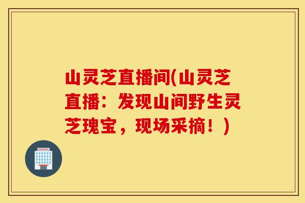 山灵芝直播间(山灵芝直播:发现山间野生灵芝瑰宝,现场采摘!)-第1张图片-灵芝之家 山灵芝直播间(山灵芝直播:发现山间野生灵芝瑰宝,现场采摘!)-第1张图片-灵芝之家