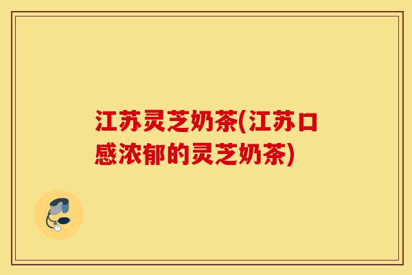 江苏灵芝奶茶(江苏口感浓郁的灵芝奶茶)-第1张图片-灵芝之家 江苏灵芝奶茶(江苏口感浓郁的灵芝奶茶)-第1张图片-灵芝之家