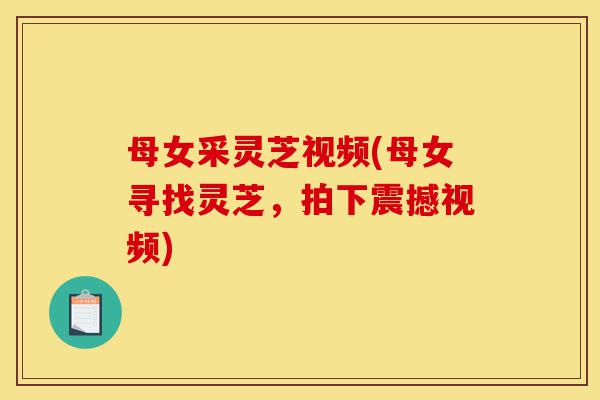 母女采灵芝视频(母女寻找灵芝,拍下震撼视频)-第1张图片-灵芝之家 母女采灵芝视频(母女寻找灵芝,拍下震撼视频)-第1张图片-灵芝之家