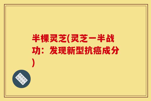 半棵灵芝(灵芝一半战功:发现新型抗癌成分)-第1张图片-灵芝之家 半棵灵芝(灵芝一半战功:发现新型抗癌成分)-第1张图片-灵芝之家