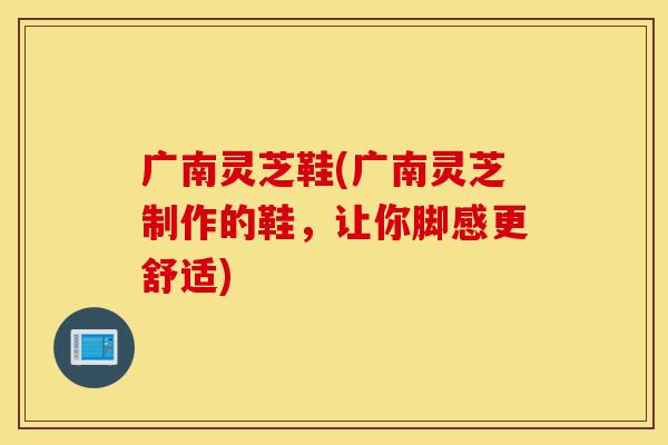 广南灵芝鞋(广南灵芝制作的鞋,让你脚感更舒适)-第1张图片-灵芝之家 广南灵芝鞋(广南灵芝制作的鞋,让你脚感更舒适)-第1张图片-灵芝之家