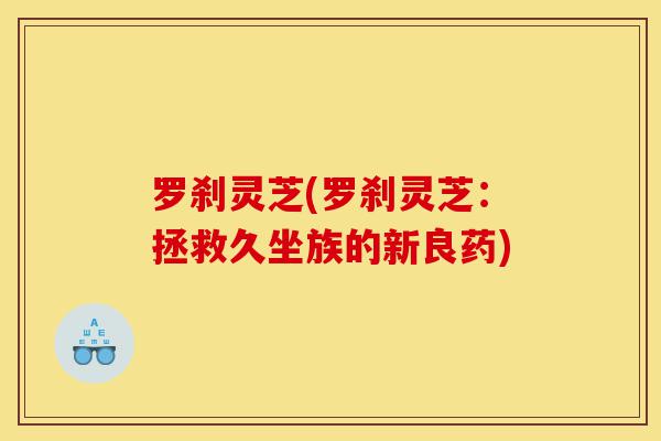 罗刹灵芝(罗刹灵芝:拯救久坐族的新良药)-第1张图片-灵芝之家 罗刹灵芝(罗刹灵芝:拯救久坐族的新良药)-第1张图片-灵芝之家
