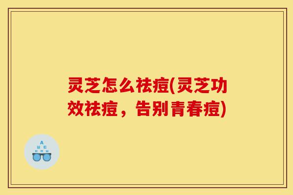 灵芝怎么祛痘(灵芝功效祛痘,告别青春痘)-第1张图片-灵芝之家 灵芝怎么祛痘(灵芝功效祛痘,告别青春痘)-第1张图片-灵芝之家