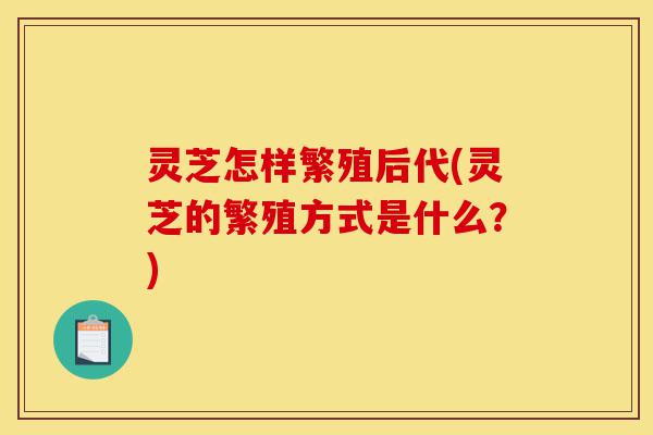 灵芝怎样繁殖后代(灵芝的繁殖方式是什么?)-第1张图片-灵芝之家 灵芝怎样繁殖后代(灵芝的繁殖方式是什么?)-第1张图片-灵芝之家