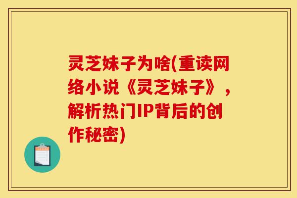 灵芝妹子为啥(重读网络小说《灵芝妹子》,解析热门IP背后的创作秘密)-第1张图片-灵芝之家 灵芝妹子为啥(重读网络小说《灵芝妹子》,解析热门IP背后的创作秘密)-第1张图片-灵芝之家