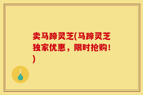 卖马蹄灵芝(马蹄灵芝独家优惠,限时抢购!)-第1张图片-灵芝之家 卖马蹄灵芝(马蹄灵芝独家优惠,限时抢购!)-第1张图片-灵芝之家