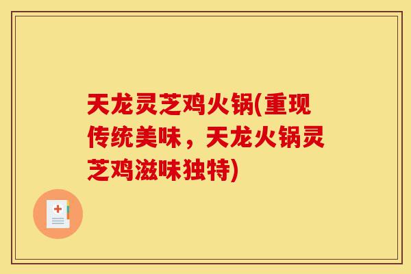 天龙灵芝鸡火锅(重现传统美味,天龙火锅灵芝鸡滋味独特)-第1张图片-灵芝之家 天龙灵芝鸡火锅(重现传统美味,天龙火锅灵芝鸡滋味独特)-第1张图片-灵芝之家