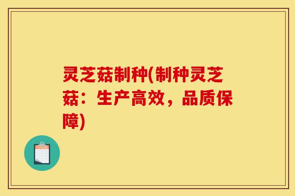 灵芝菇制种(制种灵芝菇:生产高效,品质保障)-第1张图片-灵芝之家 灵芝菇制种(制种灵芝菇:生产高效,品质保障)-第1张图片-灵芝之家