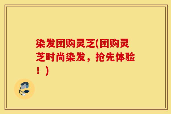 染发团购灵芝(团购灵芝时尚染发,抢先体验!)-第1张图片-灵芝之家 染发团购灵芝(团购灵芝时尚染发,抢先体验!)-第1张图片-灵芝之家