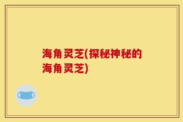 海角灵芝(探秘神秘的海角灵芝)-第1张图片-灵芝之家 海角灵芝(探秘神秘的海角灵芝)-第1张图片-灵芝之家