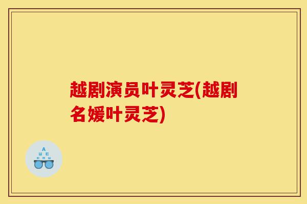 越剧演员叶灵芝(越剧名媛叶灵芝)-第1张图片-灵芝之家 越剧演员叶灵芝(越剧名媛叶灵芝)-第1张图片-灵芝之家