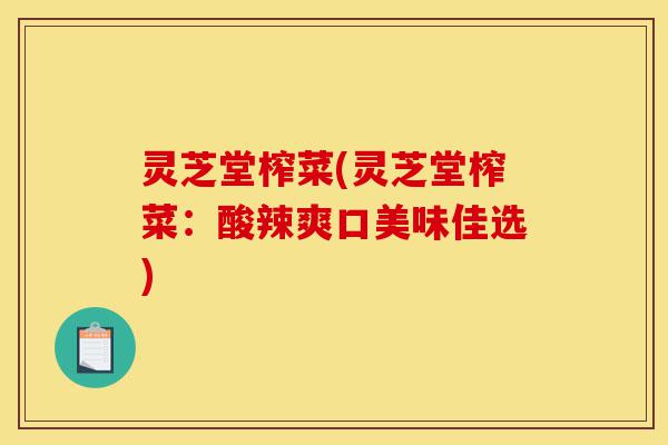 灵芝堂榨菜(灵芝堂榨菜:酸辣爽口美味佳选)-第1张图片-灵芝之家 灵芝堂榨菜(灵芝堂榨菜:酸辣爽口美味佳选)-第1张图片-灵芝之家