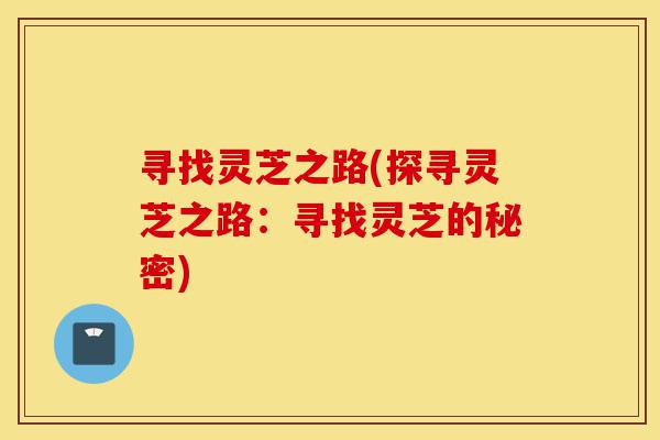 寻找灵芝之路(探寻灵芝之路:寻找灵芝的秘密)-第1张图片-灵芝之家 寻找灵芝之路(探寻灵芝之路:寻找灵芝的秘密)-第1张图片-灵芝之家