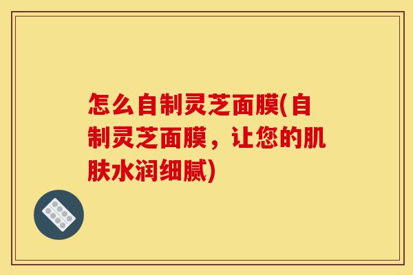 怎么自制灵芝面膜(自制灵芝面膜,让您的肌肤水润细腻)-第1张图片-灵芝之家 怎么自制灵芝面膜(自制灵芝面膜,让您的肌肤水润细腻)-第1张图片-灵芝之家