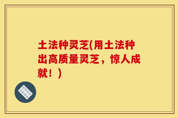 土法种灵芝(用土法种出高质量灵芝,惊人成就!)-第1张图片-灵芝之家 土法种灵芝(用土法种出高质量灵芝,惊人成就!)-第1张图片-灵芝之家