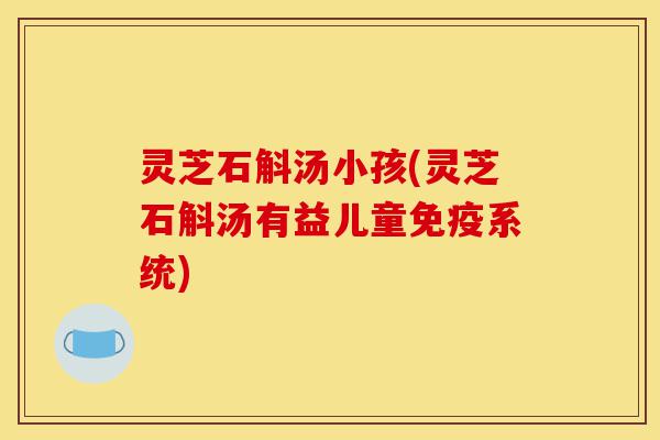 灵芝石斛汤小孩(灵芝石斛汤有益儿童免疫系统)-第1张图片-灵芝之家 灵芝石斛汤小孩(灵芝石斛汤有益儿童免疫系统)-第1张图片-灵芝之家